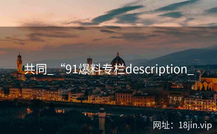 共同_“91爆料专栏description_