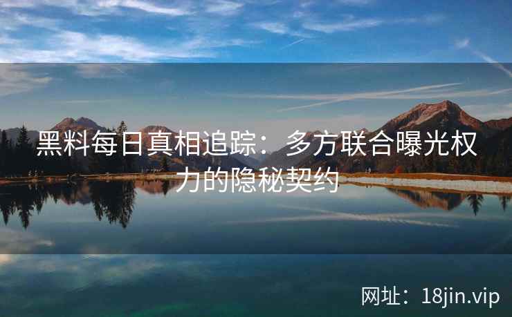 黑料每日真相追踪：多方联合曝光权力的隐秘契约