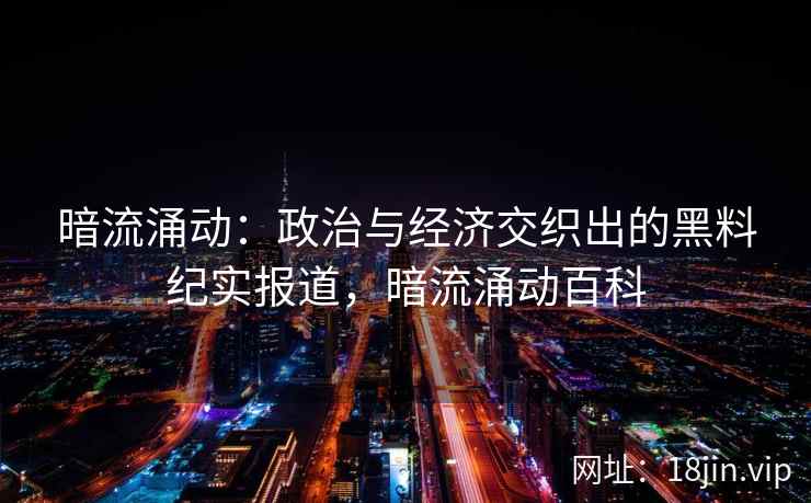 暗流涌动：政治与经济交织出的黑料纪实报道，暗流涌动百科