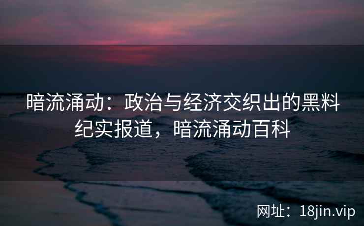 暗流涌动：政治与经济交织出的黑料纪实报道，暗流涌动百科