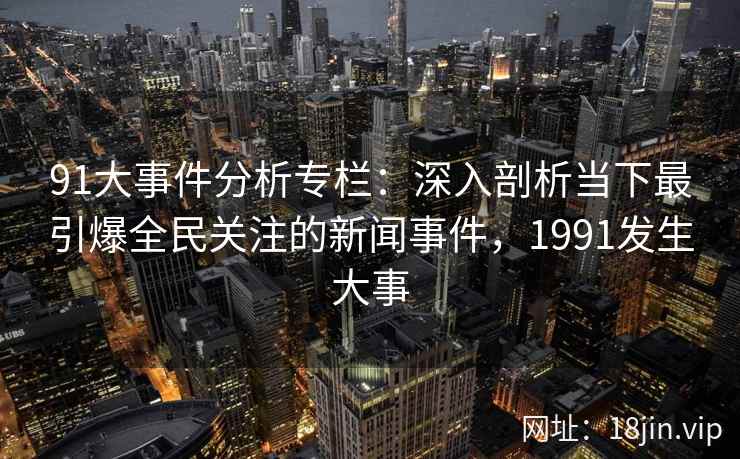 91大事件分析专栏:深入剖析当下最引爆全民关注的新闻事件,1991发生大事 91大事件分析专栏:深入剖析当下最引爆全民关注的新闻事件,1991发生大事