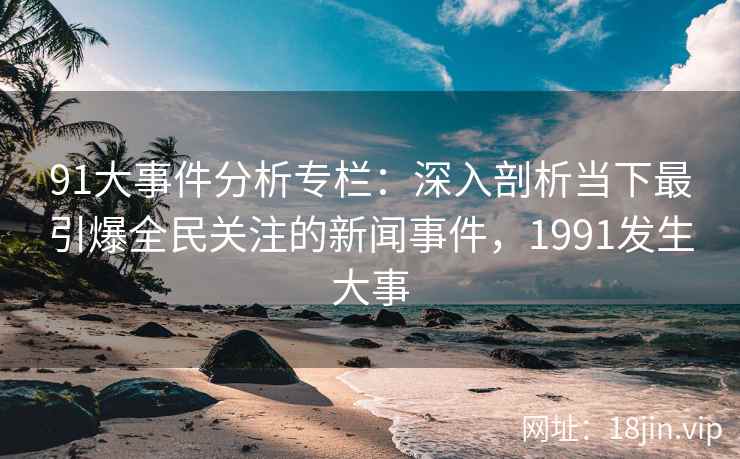 91大事件分析专栏:深入剖析当下最引爆全民关注的新闻事件,1991发生大事 91大事件分析专栏:深入剖析当下最引爆全民关注的新闻事件,1991发生大事