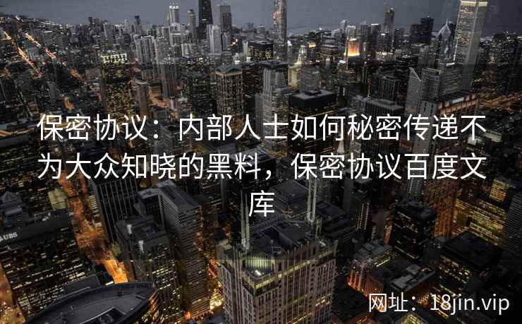 保密协议：内部人士如何秘密传递不为大众知晓的黑料，保密协议百度文库