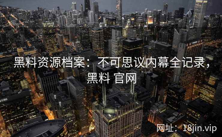 黑料资源档案：不可思议内幕全记录，黑料 官网