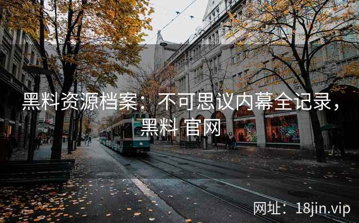 黑料资源档案：不可思议内幕全记录，黑料 官网