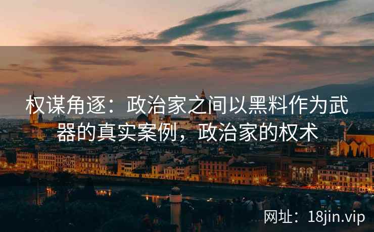 权谋角逐：政治家之间以黑料作为武器的真实案例，政治家的权术