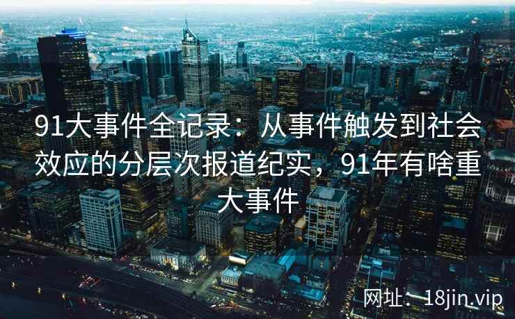 91大事件全记录：从事件触发到社会效应的分层次报道纪实，91年有啥重大事件
