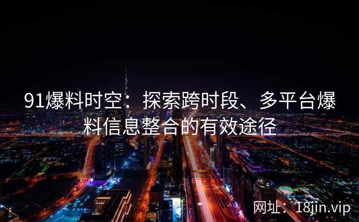 91爆料时空：探索跨时段、多平台爆料信息整合的有效途径
