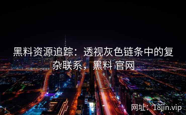 黑料资源追踪：透视灰色链条中的复杂联系，黑料 官网