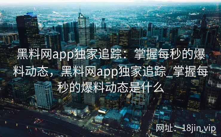 黑料网app独家追踪：掌握每秒的爆料动态，黑料网app独家追踪_掌握每秒的爆料动态是什么