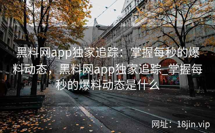 黑料网app独家追踪：掌握每秒的爆料动态，黑料网app独家追踪_掌握每秒的爆料动态是什么