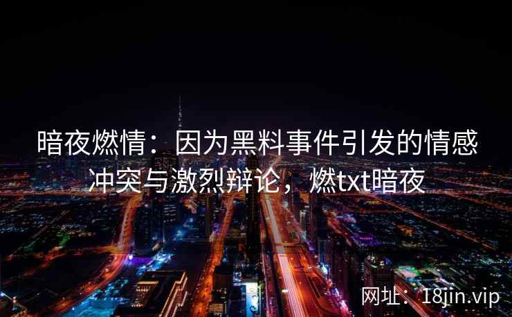暗夜燃情：因为黑料事件引发的情感冲突与激烈辩论，燃txt暗夜
