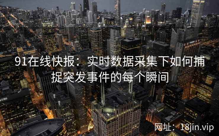 91在线快报：实时数据采集下如何捕捉突发事件的每个瞬间