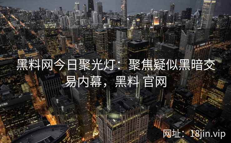 黑料网今日聚光灯：聚焦疑似黑暗交易内幕，黑料 官网