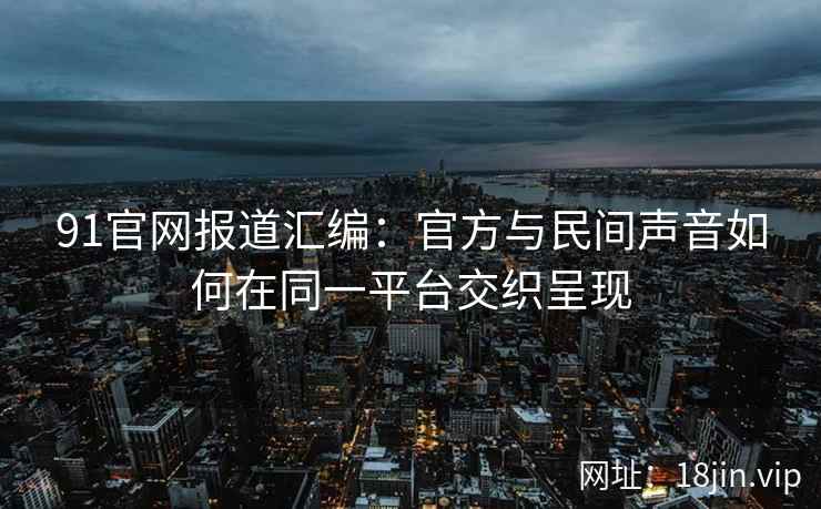 91官网报道汇编:官方与民间声音如何在同一平台交织呈现 91官网报道汇编:官方与民间声音如何在同一平台交织呈现