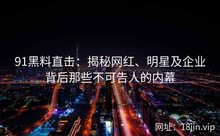 91黑料直击：揭秘网红、明星及企业背后那些不可告人的内幕