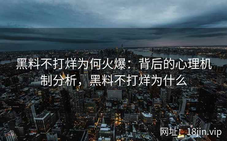 黑料不打烊为何火爆：背后的心理机制分析，黑料不打烊为什么