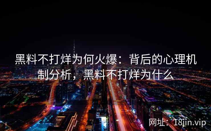黑料不打烊为何火爆：背后的心理机制分析，黑料不打烊为什么