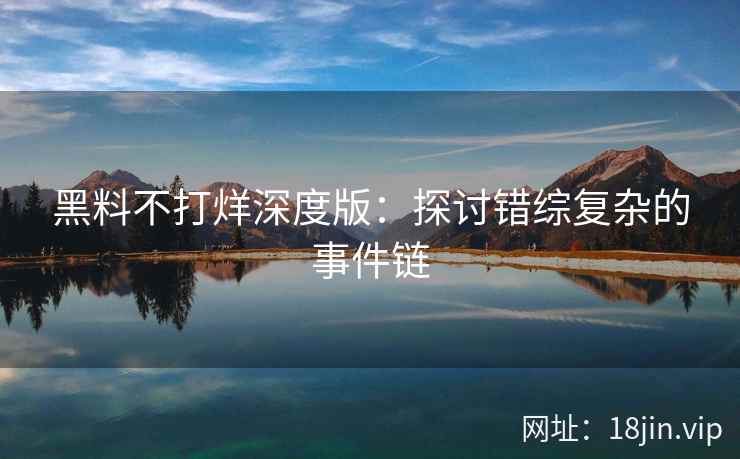 黑料不打烊深度版：探讨错综复杂的事件链