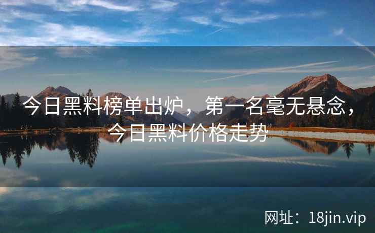 今日黑料榜单出炉，第一名毫无悬念，今日黑料价格走势