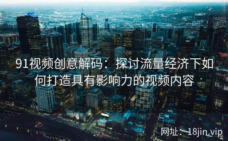 91视频创意解码：探讨流量经济下如何打造具有影响力的视频内容