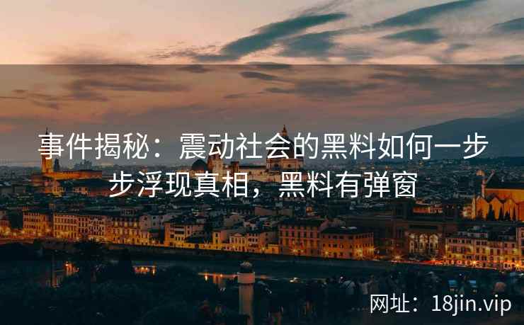 事件揭秘：震动社会的黑料如何一步步浮现真相，黑料有弹窗