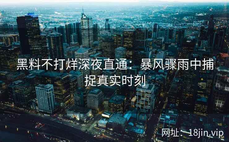 黑料不打烊深夜直通：暴风骤雨中捕捉真实时刻