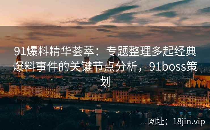 91爆料精华荟萃：专题整理多起经典爆料事件的关键节点分析，91boss策划