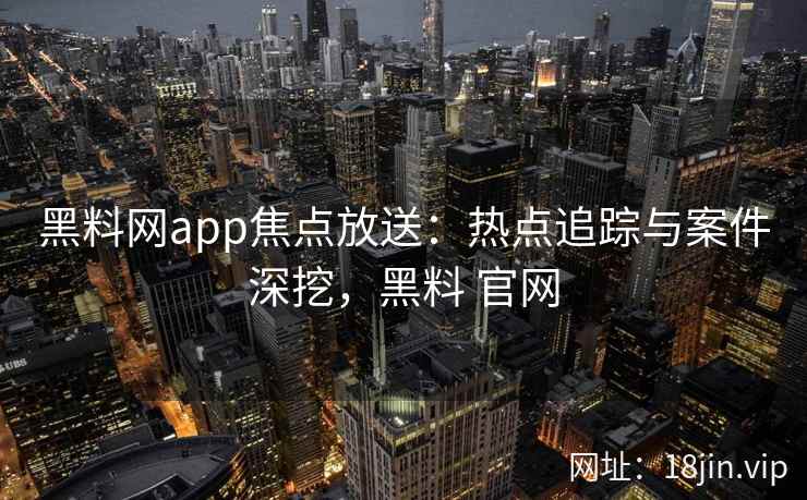 黑料网app焦点放送：热点追踪与案件深挖，黑料 官网