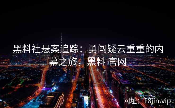 黑料社悬案追踪：勇闯疑云重重的内幕之旅，黑料 官网
