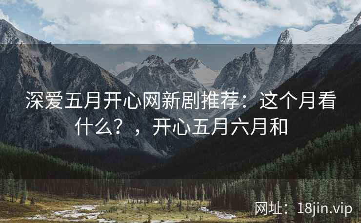深爱五月开心网新剧推荐:这个月看什么?,开心五月六月和 深爱五月开心网新剧推荐:这个月看什么?,开心五月六月和