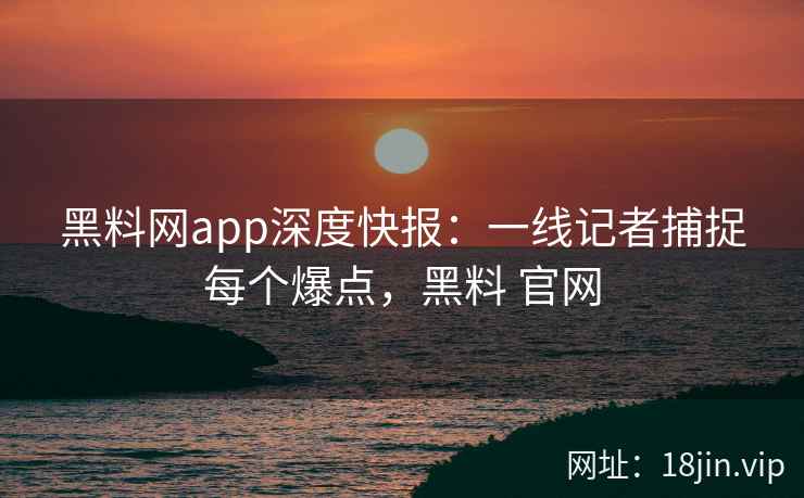 黑料网app深度快报：一线记者捕捉每个爆点，黑料 官网