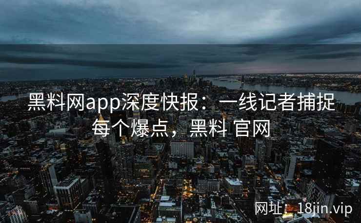 黑料网app深度快报：一线记者捕捉每个爆点，黑料 官网