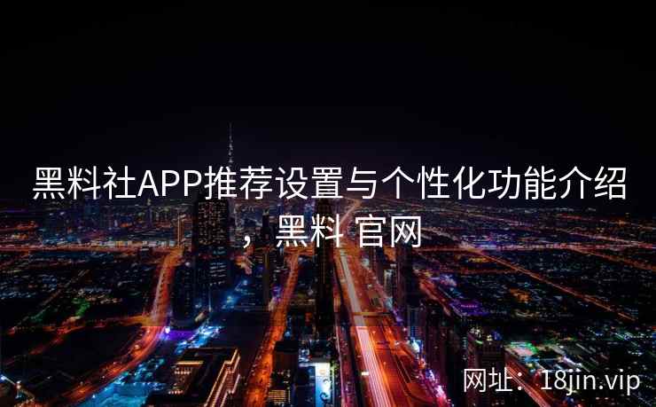 黑料社APP推荐设置与个性化功能介绍，黑料 官网