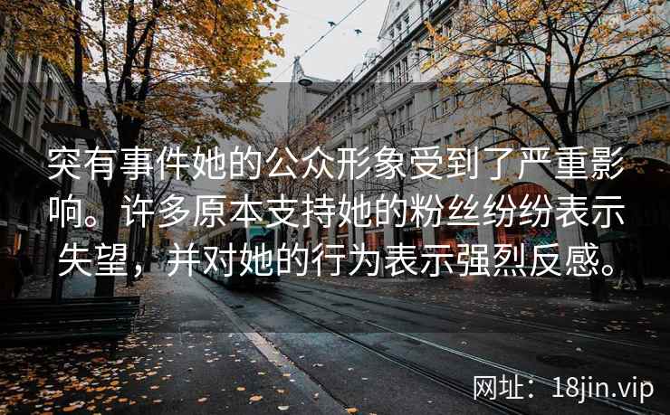 突有事件她的公众形象受到了严重影响。许多原本支持她的粉丝纷纷表示失望,并对她的行为表示强烈反感。 突有事件她的公众形象受到了严重影响。许多原本支持她的粉丝纷纷表示失望,并对她的行为表示强烈反感。