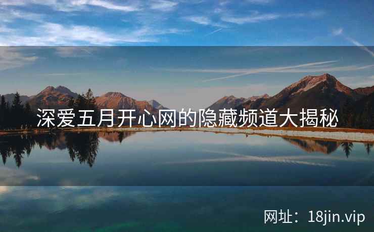 深爱五月开心网的隐藏频道大揭秘