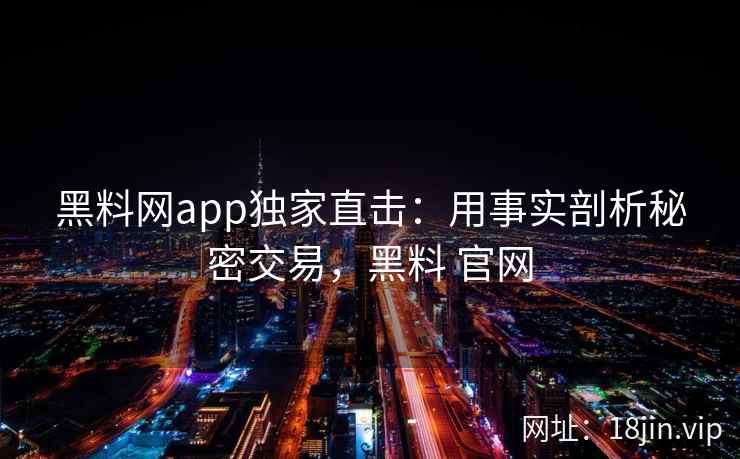 黑料网app独家直击：用事实剖析秘密交易，黑料 官网