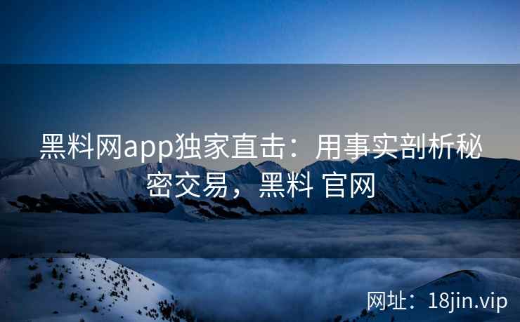 黑料网app独家直击：用事实剖析秘密交易，黑料 官网