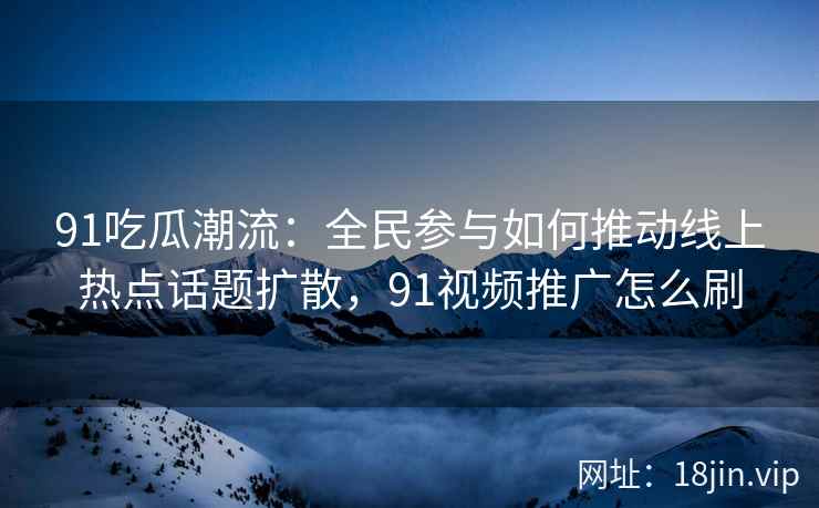 91吃瓜潮流：全民参与如何推动线上热点话题扩散，91视频推广怎么刷