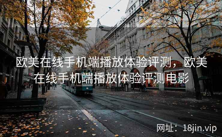 欧美在线手机端播放体验评测，欧美在线手机端播放体验评测电影