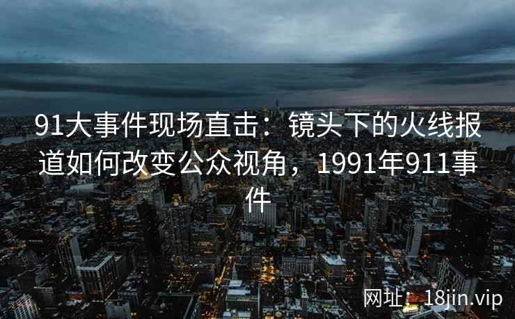 91大事件现场直击：镜头下的火线报道如何改变公众视角，1991年911事件