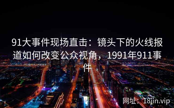 91大事件现场直击：镜头下的火线报道如何改变公众视角，1991年911事件