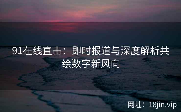 91在线直击：即时报道与深度解析共绘数字新风向