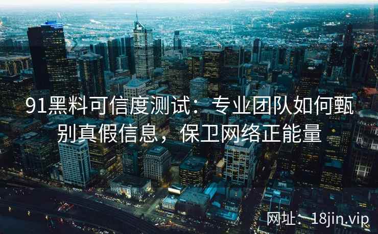 91黑料可信度测试：专业团队如何甄别真假信息，保卫网络正能量