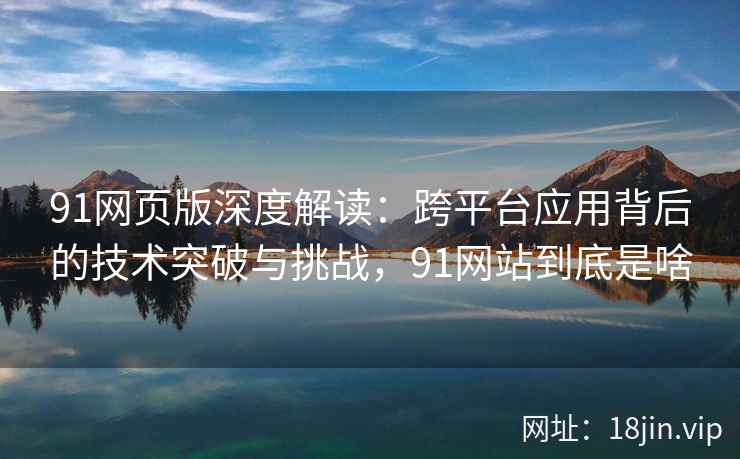 91网页版深度解读:跨平台应用背后的技术突破与挑战,91网站到底是啥 91网页版深度解读:跨平台应用背后的技术突破与挑战,91网站到底是啥