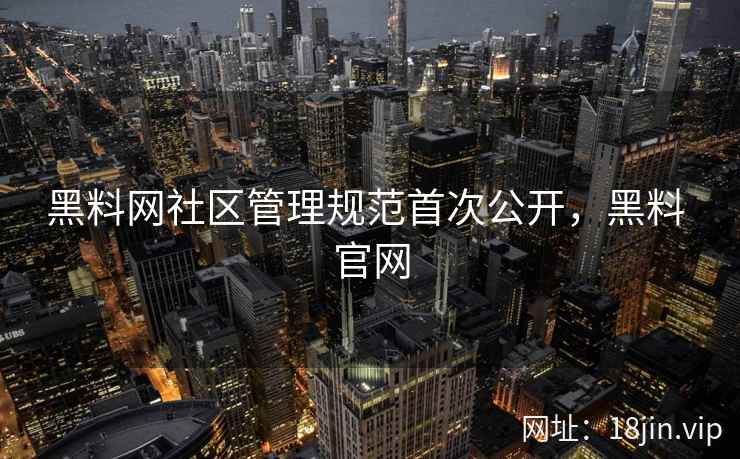 黑料网社区管理规范首次公开，黑料 官网