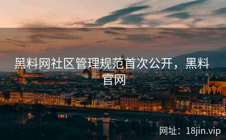 黑料网社区管理规范首次公开，黑料 官网