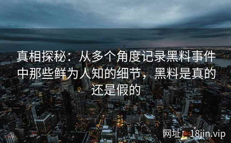 真相探秘：从多个角度记录黑料事件中那些鲜为人知的细节，黑料是真的还是假的