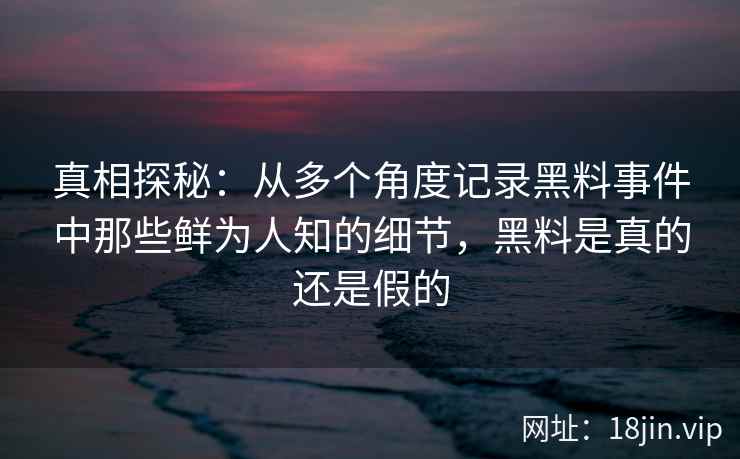 真相探秘：从多个角度记录黑料事件中那些鲜为人知的细节，黑料是真的还是假的