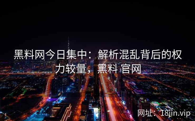 黑料网今日集中：解析混乱背后的权力较量，黑料 官网